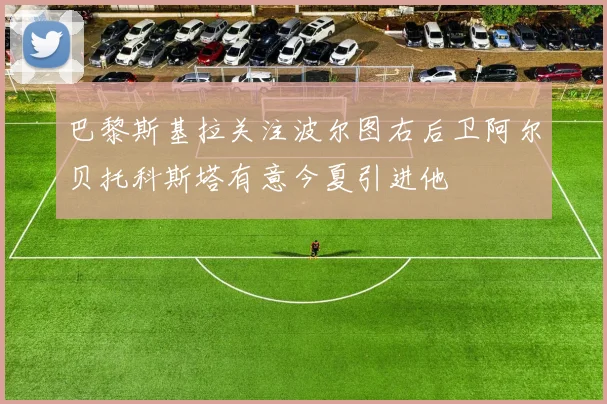 巴黎斯基拉关注波尔图右后卫阿尔贝托科斯塔有意今夏引进他