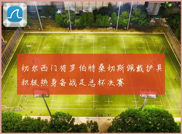 切尔西门将罗伯特桑切斯佩戴护具积极热身备战足总杯决赛