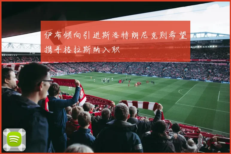 伊布倾向引进斯洛特朗尼克则希望携手格拉斯纳入职