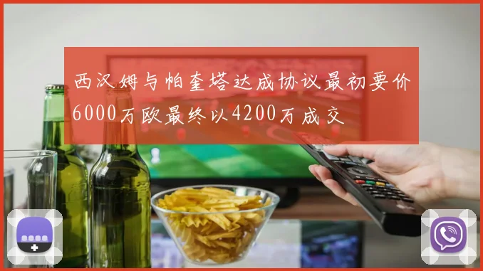 西汉姆与帕奎塔达成协议最初要价6000万欧最终以4200万成交