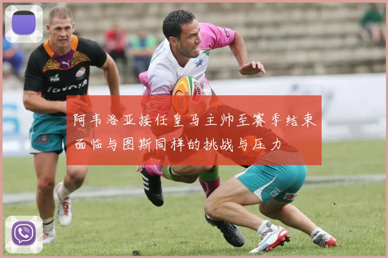 阿韦洛亚接任皇马主帅至赛季结束面临与图斯同样的挑战与压力