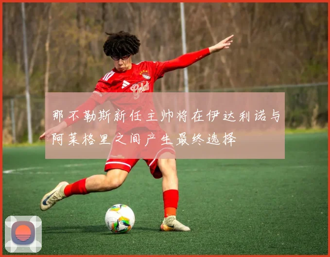 那不勒斯新任主帅将在伊达利诺与阿莱格里之间产生最终选择