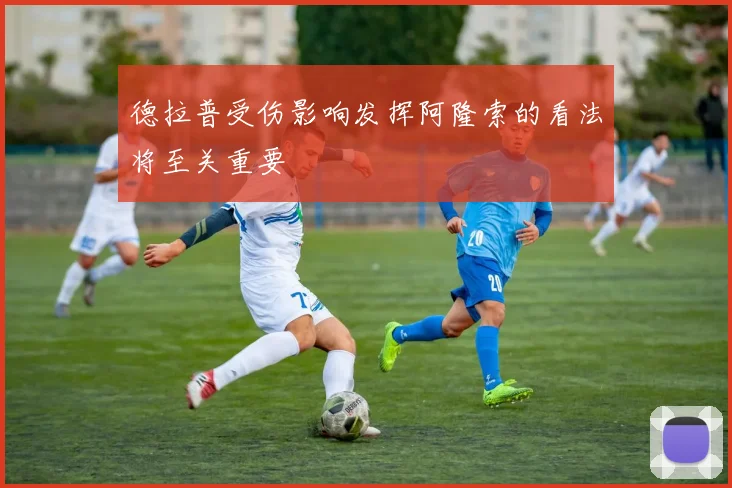 德拉普受伤影响发挥阿隆索的看法将至关重要