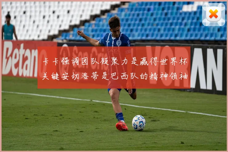 卡卡强调团队凝聚力是赢得世界杯关键安切洛蒂是巴西队的精神领袖