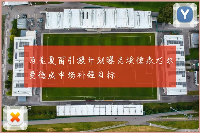马竞夏窗引援计划曝光埃德森尤尔曼德成中场补强目标