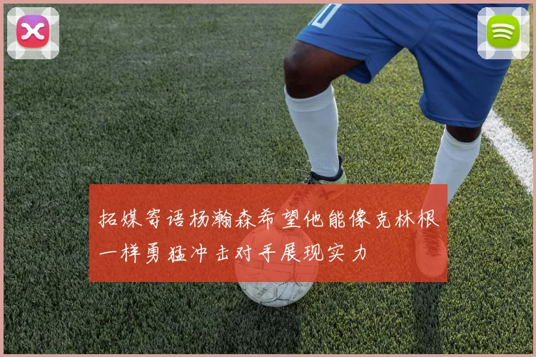 拓媒寄语杨瀚森希望他能像克林根一样勇猛冲击对手展现实力