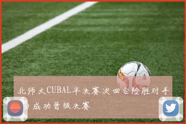 北师大CUBAL半决赛次回合险胜对手8分成功晋级决赛