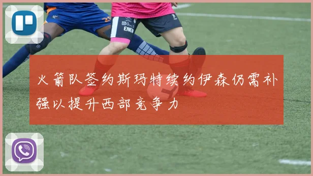 火箭队签约斯玛特续约伊森仍需补强以提升西部竞争力