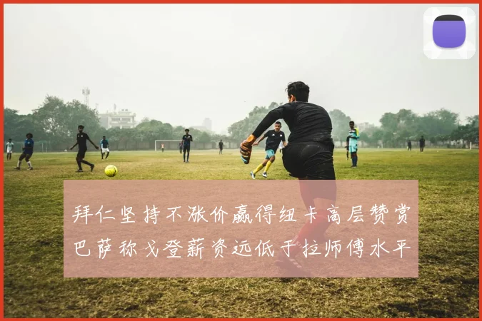 拜仁坚持不涨价赢得纽卡高层赞赏巴萨称戈登薪资远低于拉师傅水平