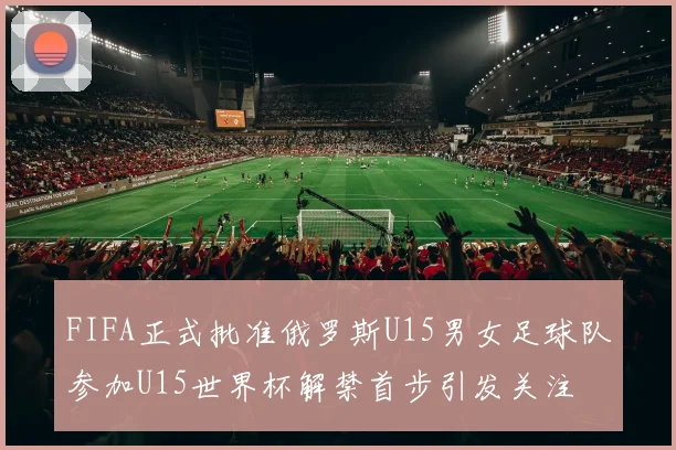 FIFA正式批准俄罗斯U15男女足球队参加U15世界杯解禁首步引发关注