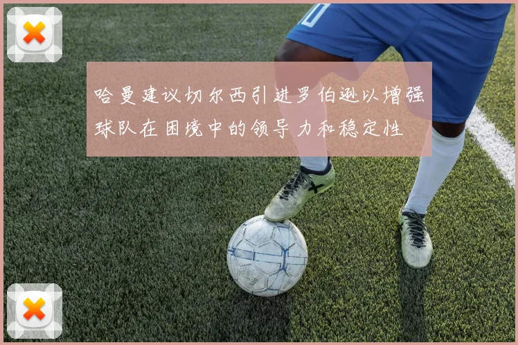 哈曼建议切尔西引进罗伯逊以增强球队在困境中的领导力和稳定性