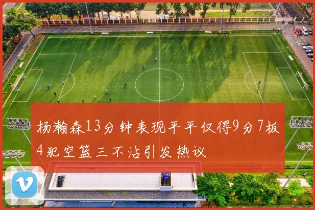 杨瀚森13分钟表现平平仅得9分7板4犯空篮三不沾引发热议