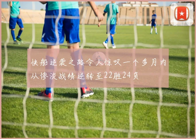 快船逆袭之路令人惊叹一个多月内从惨淡战绩逆转至22胜24负
