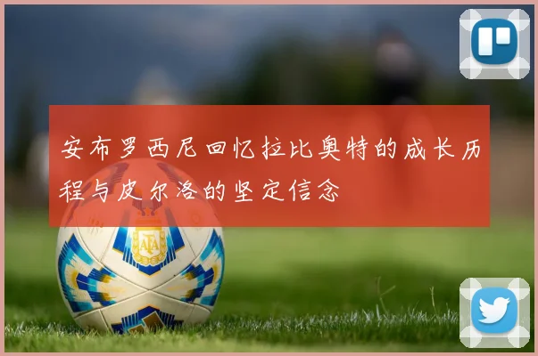 安布罗西尼回忆拉比奥特的成长历程与皮尔洛的坚定信念
