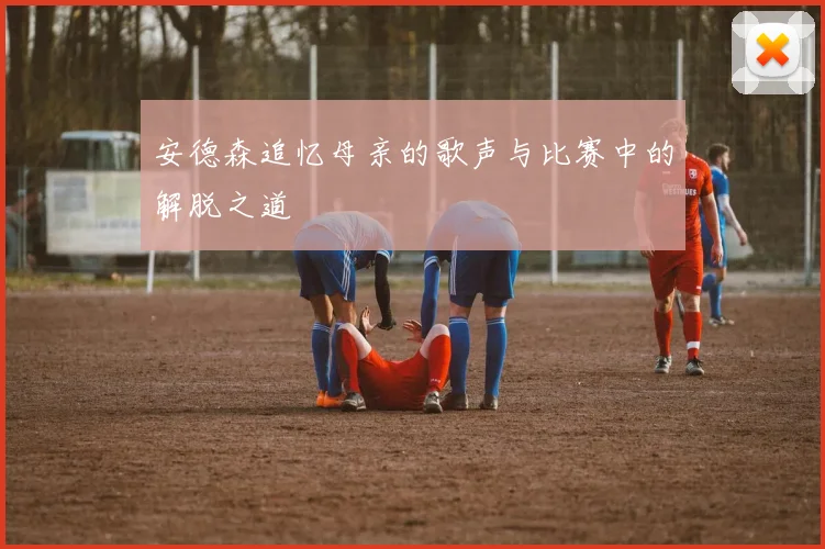 安德森追忆母亲的歌声与比赛中的解脱之道