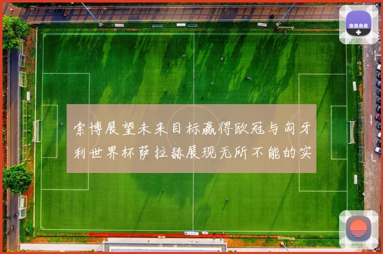 索博展望未来目标赢得欧冠与匈牙利世界杯萨拉赫展现无所不能的实力