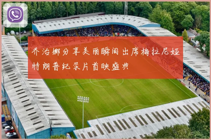 乔治娜分享美丽瞬间出席梅拉尼娅特朗普纪录片首映盛典