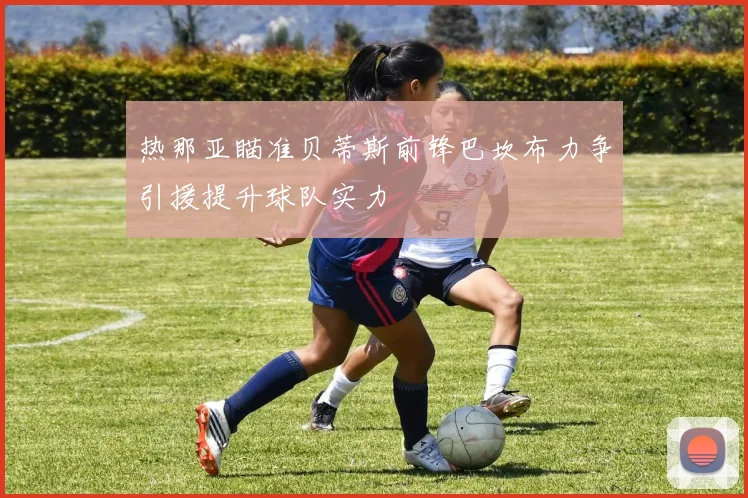 热那亚瞄准贝蒂斯前锋巴坎布力争引援提升球队实力