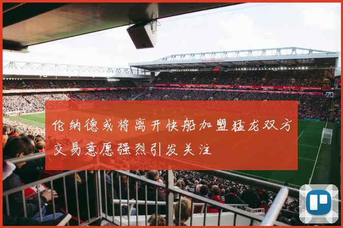 伦纳德或将离开快船加盟猛龙双方交易意愿强烈引发关注