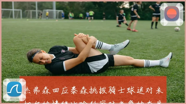 杰弗森回应泰森挑拨骑士球迷对米切尔的情绪比喻科密对老詹的态度