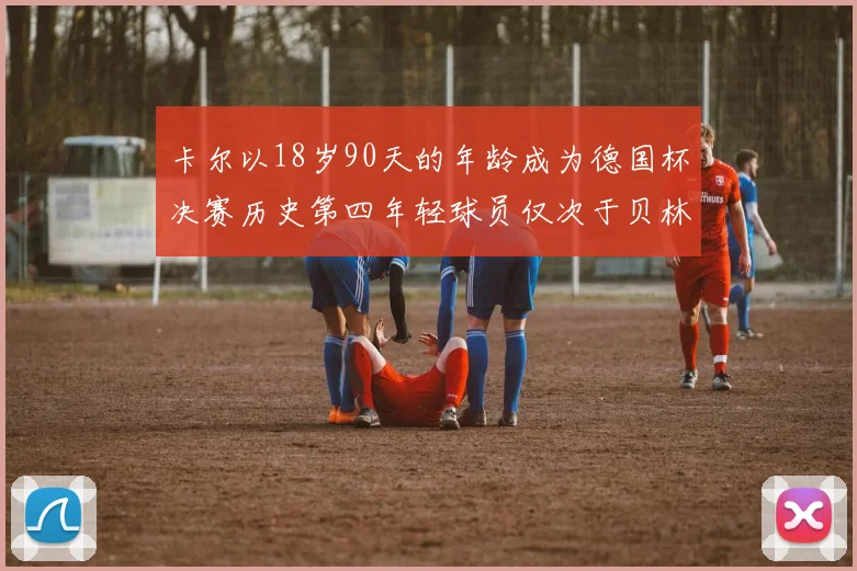 卡尔以18岁90天的年龄成为德国杯决赛历史第四年轻球员仅次于贝林等人