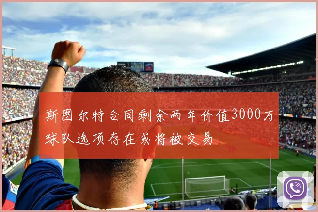 斯图尔特合同剩余两年价值3000万球队选项存在或将被交易