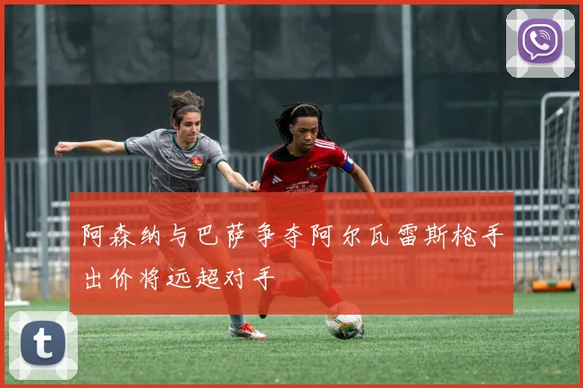阿森纳与巴萨争夺阿尔瓦雷斯枪手出价将远超对手