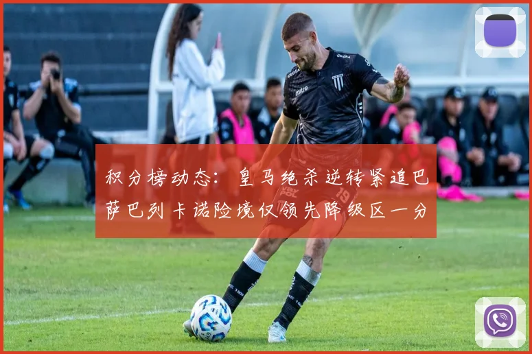 积分榜动态：皇马绝杀逆转紧追巴萨巴列卡诺险境仅领先降级区一分