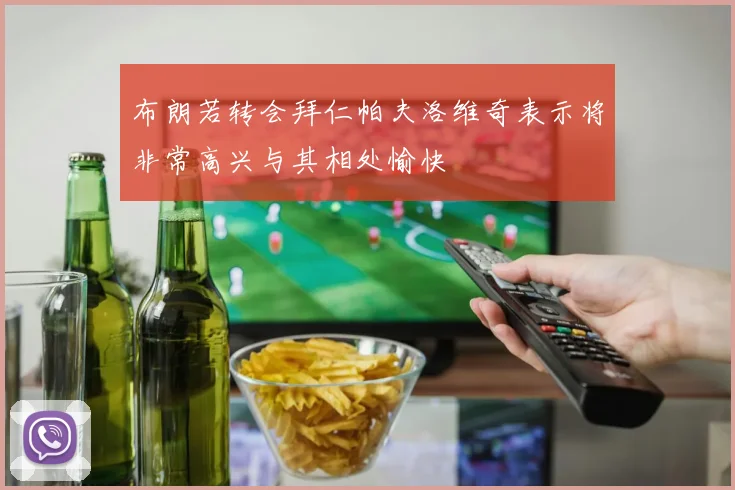 布朗若转会拜仁帕夫洛维奇表示将非常高兴与其相处愉快
