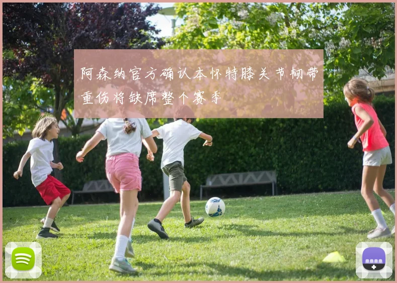 阿森纳官方确认本怀特膝关节韧带重伤将缺席整个赛季