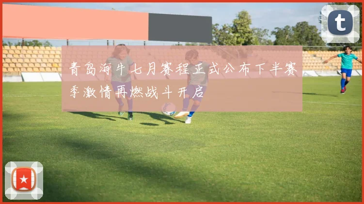 青岛海牛七月赛程正式公布下半赛季激情再燃战斗开启