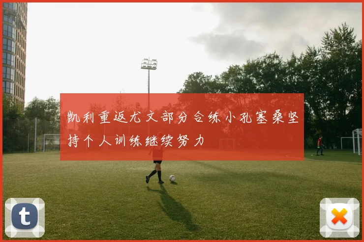 凯利重返尤文部分合练小孔塞桑坚持个人训练继续努力