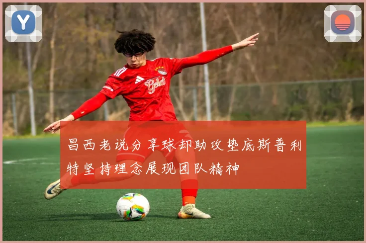 昌西老说分享球却助攻垫底斯普利特坚持理念展现团队精神
