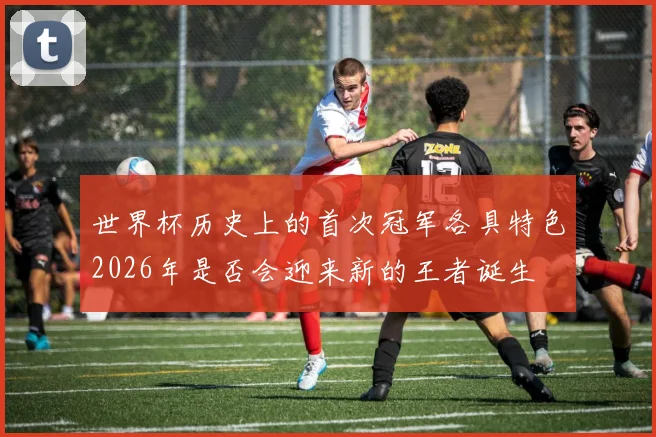 世界杯历史上的首次冠军各具特色2026年是否会迎来新的王者诞生