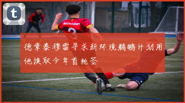 德章泰穆雷寻求新环境鹈鹕计划用他换取今年首轮签